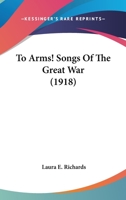 To Arms! Songs Of The Great War (1918) 0548574065 Book Cover