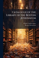 Catalogue of the Library of the Boston Athenaeum 1807-1871 (Part I) 1147436983 Book Cover