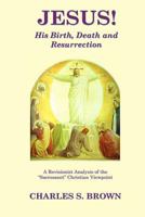 JESUS! His Birth, Death and Resurrection: A Revisionist Analysis of the "Sacrosanct" Christian Viewpoint 0958281386 Book Cover