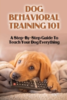Dog Behavioral Training 101: A Step-By-Step Guide To Teach Your Dog Everything: Raise The Perfect Dog B09C1FRKGY Book Cover