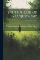 The True Basis Of Readjustment: An Address Delivered Before The Association Of The Alumni Of The Divinity School, Harvard University, Cambridge, June 26, 1894 1021866164 Book Cover