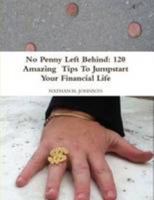 No Penny Left Behind: 120 Amazing Tips To Jumpstart Your Financial Life 1105387372 Book Cover