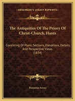 The Antiquities Of The Priory Of Christ-Church, Hants: Consisting Of Plans, Sections, Elevations, Details, And Perspective Views 1165666626 Book Cover