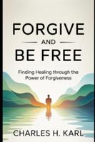 FORGIVE AND BE FREE– FINDING HEALING THROUGH THE POWER OF FORGIVENESS: Letting go of bitterness B0G3WTQPB8 Book Cover