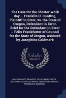 The Case for the Shorter Work Day. Franklin O. Bunting, Plaintiff in Error, vs. the State of Oregon, Defendant in Error. Brief for Defendant in Error. 1376826054 Book Cover