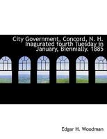 City Government, Concord, N. H. Inagurated Fourth Tuesday in January, Biennially. 1885 1140475622 Book Cover
