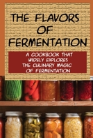 The Flavors Of Fermentation: A Cookbook That Widely Explores The Culinary Magic Of Fermentation: A Fermentation Cookbook With A Variety Of Recipes B099BYLP3W Book Cover