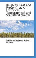 Keighley, Past and Present: An Historical, Topographical and Statistical Sketch 1015906346 Book Cover