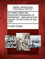 An Oration Before the Democratic Republicans of Marblehead: Delivered at Their Request, on the Fourth of July, 1834. 1275867162 Book Cover