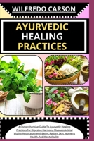 AYURVEDIC HEALING PRACTICES: A Comprehensive Guide To Ayurvedic Healing For Digestive Harmony, Musculoskeletal Vitality, Respiratory Well-Being, Radiant Skin, Women's Health, And Men's Vitality B0CTYP1BPC Book Cover