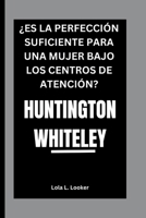 HUNTINGTON WHITELEY: ¿ES LA PERFECCIÓN SUFICIENTE PARA UNA MUJER BAJO LOS CENTROS DE ATENCIÓN? (Spanish Edition) B0FQPT2J7Y Book Cover