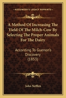 A Method Of Increasing The Yield Of The Milch-Cow By Selecting The Proper Animals For The Dairy: According To Guenon's Discovery 1014277167 Book Cover
