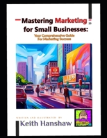 Mastering Marketing for small businesses: Your comprehensive Guide for Marketing Success B0C7T3GKRB Book Cover