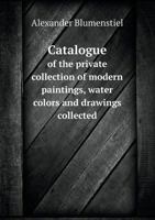 Catalogue of the Private Collection of Modern Paintings, Water Colors and Drawings Collected 1013736842 Book Cover