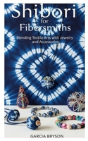 Shibori for Fibersmiths: Blending Textile Arts with Jewelry and Accessories B0GQMDD71Q Book Cover