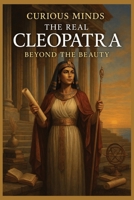 Curious Minds: The Real Cleopatra – Beyond the Beauty: Uncover the True Power of Egypt’s Last Queen — A Strategic Genius, Not Just a Seductress B0FFTBWMCC Book Cover