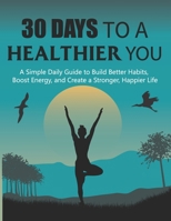 30 Days to a Healthier You: A Simple Daily Guide to Build Better Habits, Boost Energy, and Create a Stronger, Happier Life B0G6FFKZ8N Book Cover