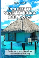 PLACES TO VISIT AT BORA BORA 2025: Top Attractions at Bora Bora French Polynesia in 2025 (TRAVELS, VACATIONS AND TOURS) B0DRFSY4BL Book Cover