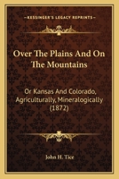 Over The Plains And On The Mountains: Or Kansas And Colorado, Agriculturally, Mineralogically 1165540037 Book Cover