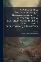 Opusculorum Philologici Atque Historici Argumenti Antea Sigillatim Editorum Nunc in Unum Collectorum Digestorumque Tomi Duo 1274455901 Book Cover