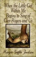 When the Little Girl Within Me Begins to Sing of Glen Rogers and Us 1605630144 Book Cover