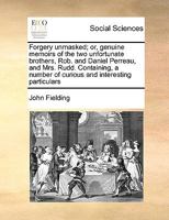 Forgery unmasked; or, genuine memoirs of the two unfortunate brothers, Rob. and Daniel Perreau, and Mrs. Rudd. Containing, a number of curious and interesting particulars 1171021739 Book Cover