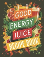 Good Energy Juice Recipe Book: 110+ Revitalizing Juice Blends to Naturally Energize Your Body, Sharpen Your Mind, and Boost Overall Wellness B0DRTH4K9H Book Cover