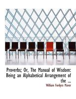 Proverbs; Or, the Manual of Wisdom: Being an Alphabetical Arrangement of the 035396428X Book Cover