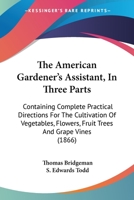 The American Gardener's Assistant: In Three Parts Containing Complete Practical Directions for the Cultivation of Vegetables, Flowers, Fruit Trees and Grape Vines 1016405618 Book Cover