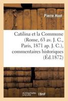 Catilina Et La Commune (Rome, 63 AV. J. C., Paris, 1871 AP. J. C.), Commentaires Historiques: , Politiques, Philosophiques, Litta(c)Raires, Etc., Etc... 201178199X Book Cover