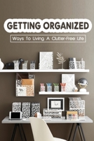 Getting Organized: Ways To Living A Clutter-Free Life: Tips To Help You Organise Your Home B09FS73GDD Book Cover