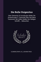 Die Bulla Unigenitus: Oder Clementis Xi Constitution Wider Die Anmerkungen P. Quesnels Über Das Neue Testament, Mit Vielen Stellen Der Heiligen Schrifft ... Beleuchtet 137845250X Book Cover