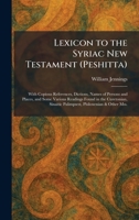 Lexicon to the Syriac New Testament (Peshitta): With Copious References, Dictions, Names of Persons and Places, and Some Various Readings Found in the Curetonian, Sinaitic Palimpsest, Philoxenian & Ot 1025796233 Book Cover