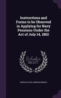 Instructions and Forms to Be Observed in Applying for Navy Pensions Under the Act of July 14, 1862 1359354220 Book Cover