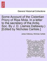 Some Account of the Cistertian Priory of Ripa Mola. In a letter to the secretary of the Antiq. Soc. By J. D. (James Dallaway.) [Edited by Nicholas Carlisle.] 1245460161 Book Cover