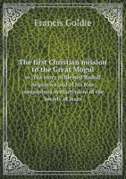 The First Christian Mission to the Great Mogul, or the Story of Blessed Rudolf Acquaviva, and of His Four Companions in Martyrdom, of the Society of Jesus (Classic Reprint) 5518560028 Book Cover