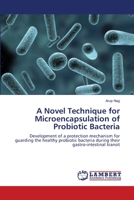 A Novel Technique for Microencapsulation of Probiotic Bacteria: Development of a protection mechanism for guarding the healthy probiotic bacteria during their gastro-intestinal transit 3659117110 Book Cover