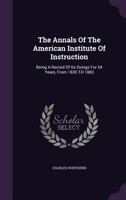 The Annals Of The American Institute Of Instruction: Being A Record Of Its Doings For 54 Years, From 1830 Till 1883 1341131068 Book Cover