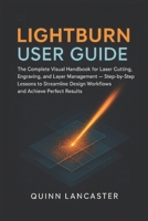 LIGHTBURN USER GUIDE: The Complete Visual Handbook for Laser Cutting, Engraving, and Layer Management — Step-by-Step Lessons to Streamline Design Workflows and Achieve Perfect Results B0FXLM7MTS Book Cover