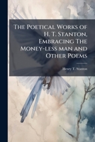 The Poetical Works of H. T. Stanton, Embracing the Money-Less Man and Other Poems 1176102710 Book Cover