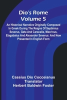 Dio'S Rome (Volume 5); An Historical Narrative Originally Composed In Greek During The Reigns Of Septimius Severus, Geta And Caracalla, Macrinus, ... Severus: And Now Presented In English Form 9369056025 Book Cover
