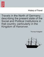 Travels in the north of Germany,: Describing the present state of the social and political institutions, the agriculture, manufactures, commerce, ... of Hanover 1241520690 Book Cover