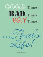 Good Times, Bad Times, Ugly Times... That's Life! 1412058678 Book Cover