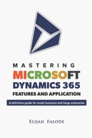 Mastering Microsoft Dynamics 365 Features and Application: A Definitive Guide for Small Businesses and Large Enterprises B096TL8R88 Book Cover