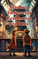 History Industrial Revolution for Kids: Steam Engines, Child Labor, Inventors, Factories & Social Change Explained for Young Readers Ages 8–12 (History Basic For Kids) 3690832500 Book Cover