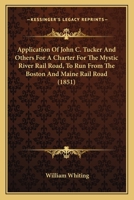 Application Of John C. Tucker And Others For A Charter For The Mystic River Rail Road, To Run From The Boston And Maine Rail Road 1120157048 Book Cover