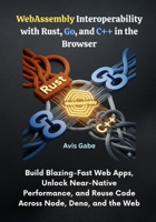 WebAssembly Interoperability with Rust, Go, and C++ in the Browser: Build Blazing-Fast Web Apps, Unlock Near-Native Performance, and Reuse Code Across Node, Deno, and the Web B0FQCHBG68 Book Cover