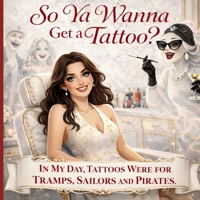 So Ya Wanna Get a Tattoo?: In my day tattoos were for Tramps, Sailors, and Pirates 1971419095 Book Cover