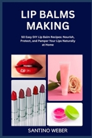 LIP BALMS MAKING: 50 Easy DIY Lip Balm Recipes: Nourish, Protect, and Pamper Your Lips Naturally at Home B0FVTRZF3D Book Cover