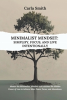 Minimalist Mindset: Simplify, Focus, and Live Intentionally: Master the Minimalist Mindset and Discover the Hidden Power of Less to Achieve More Peace, Focus, and Abundance B0DWXJHGKT Book Cover